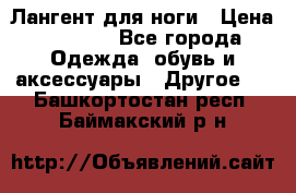 Лангент для ноги › Цена ­ 4 000 - Все города Одежда, обувь и аксессуары » Другое   . Башкортостан респ.,Баймакский р-н